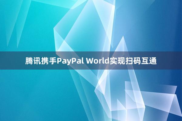 腾讯携手PayPal World实现扫码互通