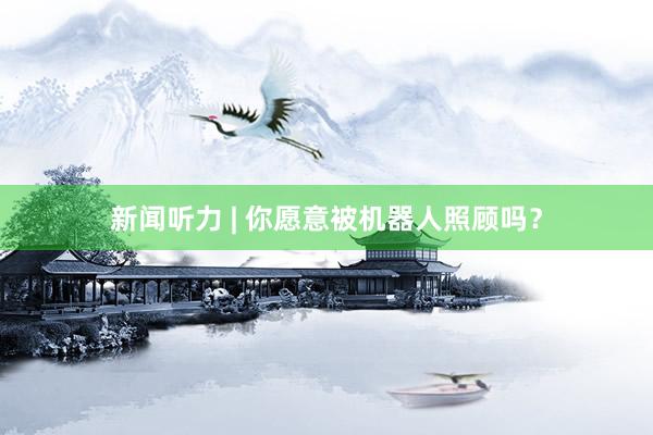 新闻听力 | 你愿意被机器人照顾吗？