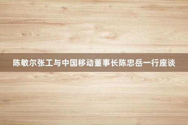 陈敏尔张工与中国移动董事长陈忠岳一行座谈