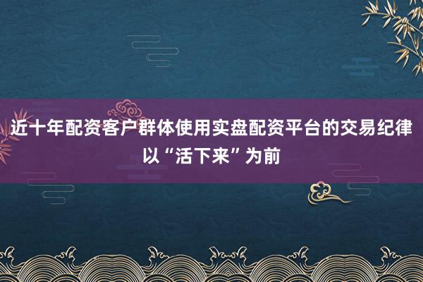 近十年配资客户群体使用实盘配资平台的交易纪律以“活下来”为前