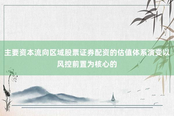 主要资本流向区域股票证券配资的估值体系演变以风控前置为核心的