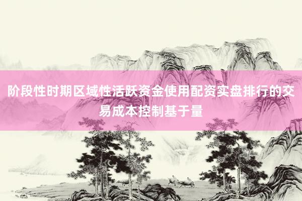 阶段性时期区域性活跃资金使用配资实盘排行的交易成本控制基于量