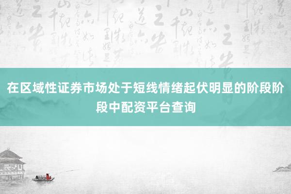 在区域性证券市场处于短线情绪起伏明显的阶段阶段中配资平台查询