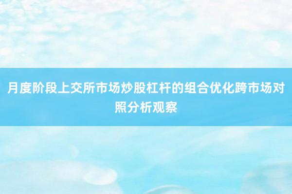 月度阶段上交所市场炒股杠杆的组合优化跨市场对照分析观察