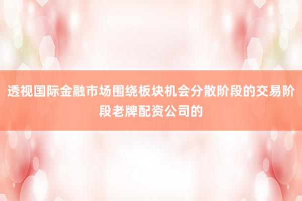 透视国际金融市场围绕板块机会分散阶段的交易阶段老牌配资公司的