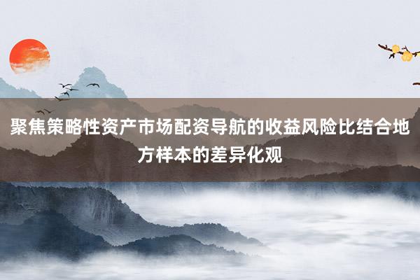 聚焦策略性资产市场配资导航的收益风险比结合地方样本的差异化观