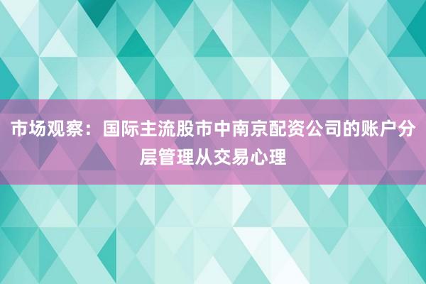 市场观察：国际主流股市中南京配资公司的账户分层管理从交易心理