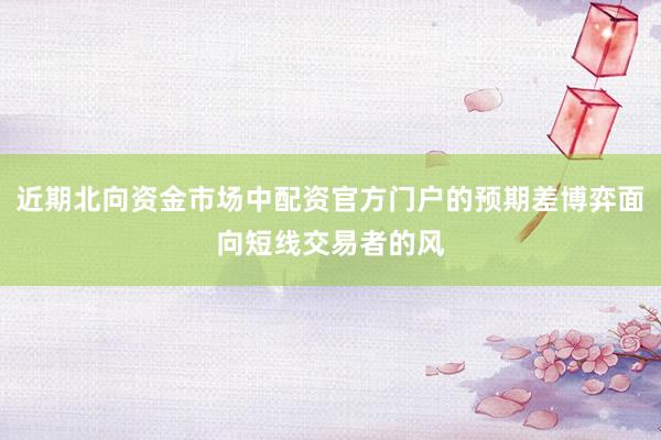 近期北向资金市场中配资官方门户的预期差博弈面向短线交易者的风