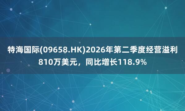 特海国际(09658.HK)2026年第二季度经营溢利810万美元，同比增长118.9%