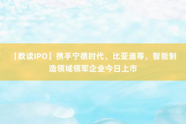 【数读IPO】携手宁德时代、比亚迪等，智能制造领域领军企业今日上市