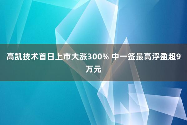高凯技术首日上市大涨300% 中一签最高浮盈超9万元