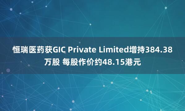 恒瑞医药获GIC Private Limited增持384.38万股 每股作价约48.15港元