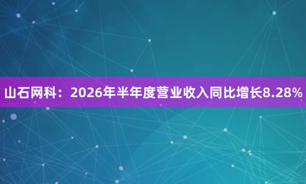 山石网科：2026年半年度营业收入同比增长8.28%