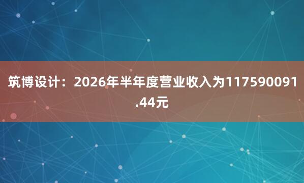 筑博设计：2026年半年度营业收入为117590091.44元