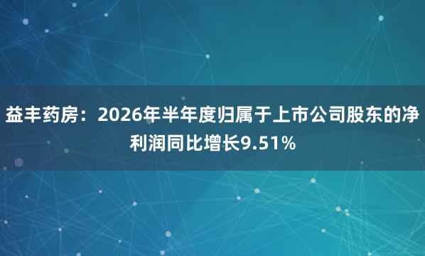 益丰药房：2026年半年度归属于上市公司股东的净利润同比增长9.51%