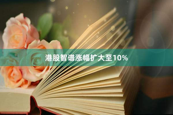 港股智谱涨幅扩大至10%