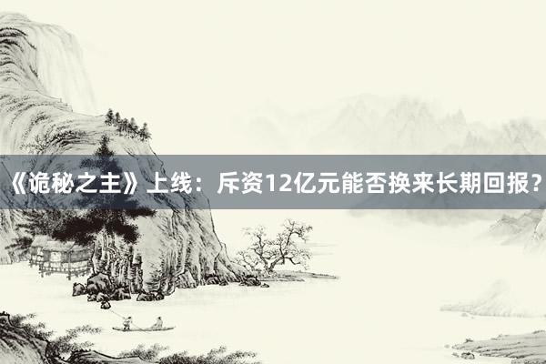《诡秘之主》上线：斥资12亿元能否换来长期回报？