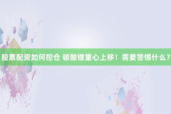 股票配资如何控仓 碳酸锂重心上移！需要警惕什么？