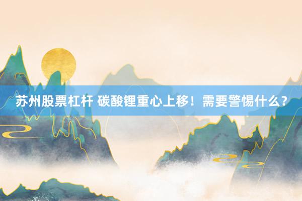 苏州股票杠杆 碳酸锂重心上移！需要警惕什么？