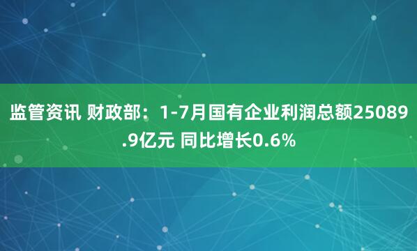 监管资讯 财政部：1-7月国有企业利润总额25089.9亿元 同比增长0.6%