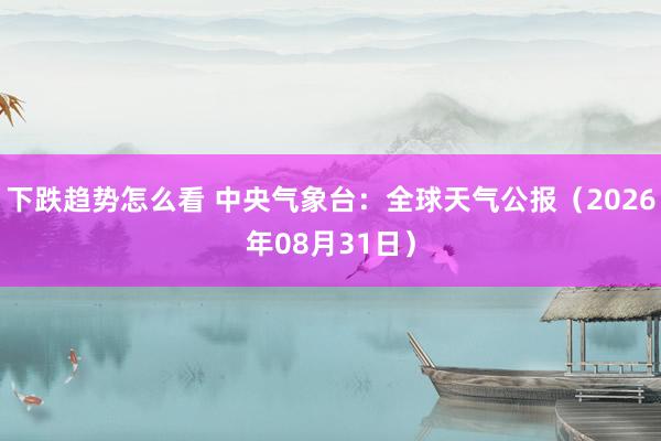 下跌趋势怎么看 中央气象台：全球天气公报（2026年08月31日）