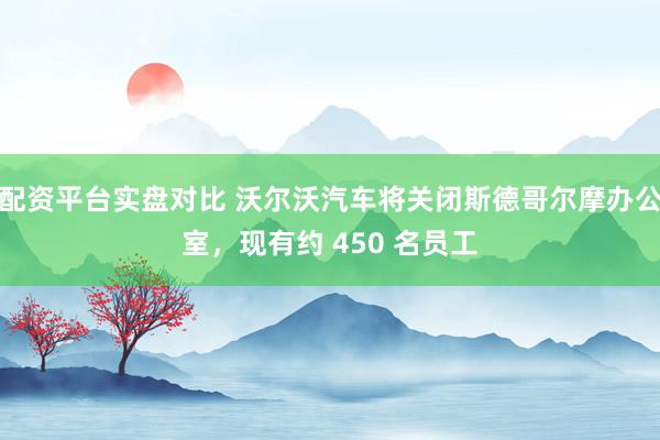配资平台实盘对比 沃尔沃汽车将关闭斯德哥尔摩办公室，现有约 450 名员工