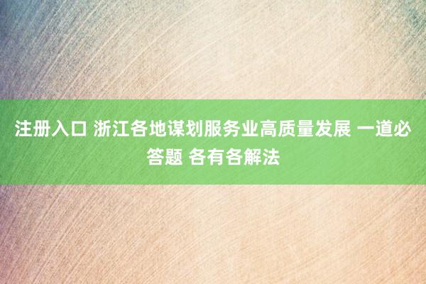 注册入口 浙江各地谋划服务业高质量发展 一道必答题 各有各解法