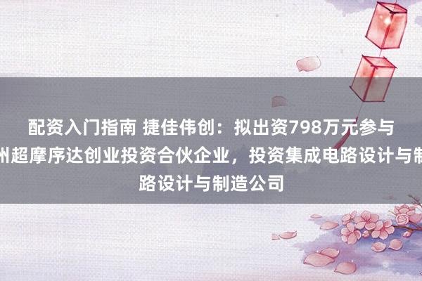 配资入门指南 捷佳伟创：拟出资798万元参与设立扬州超摩序达创业投资合伙企业，投资集成电路设计与制造公司