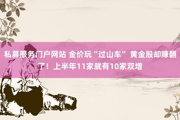 私募服务门户网站 金价玩“过山车” 黄金股却赚翻了！上半年11家就有10家双增