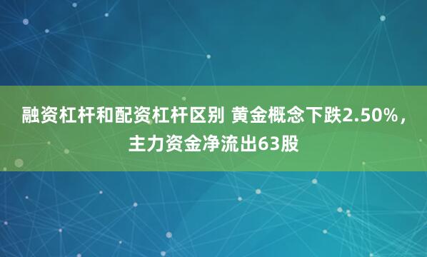 融资杠杆和配资杠杆区别 黄金概念下跌2.50%，主力资金净流出63股