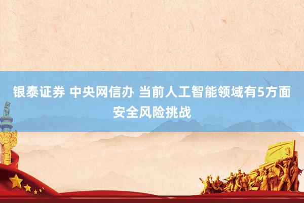银泰证券 中央网信办 当前人工智能领域有5方面安全风险挑战