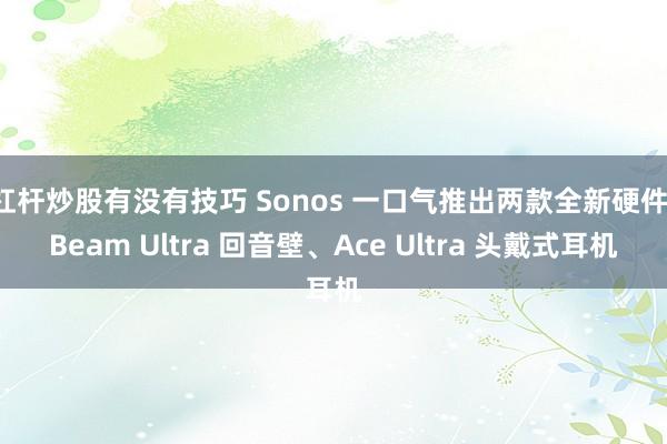 杠杆炒股有没有技巧 Sonos 一口气推出两款全新硬件：Beam Ultra 回音壁、Ace Ultra 头戴式耳机