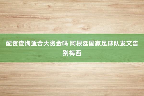 配资查询适合大资金吗 阿根廷国家足球队发文告别梅西