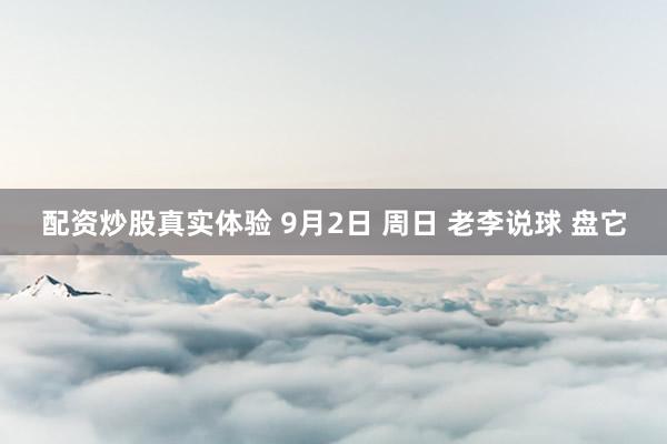 配资炒股真实体验 9月2日 周日 老李说球 盘它