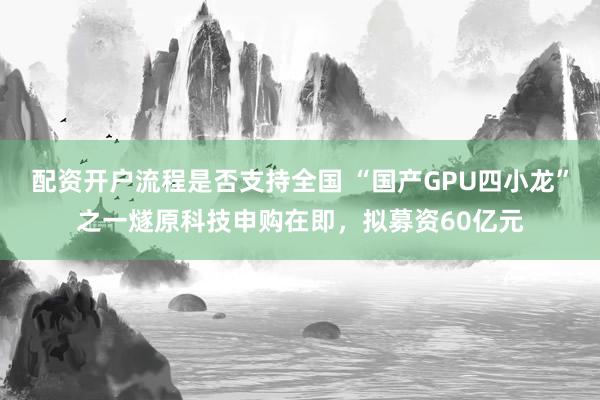 配资开户流程是否支持全国 “国产GPU四小龙”之一燧原科技申购在即，拟募资60亿元