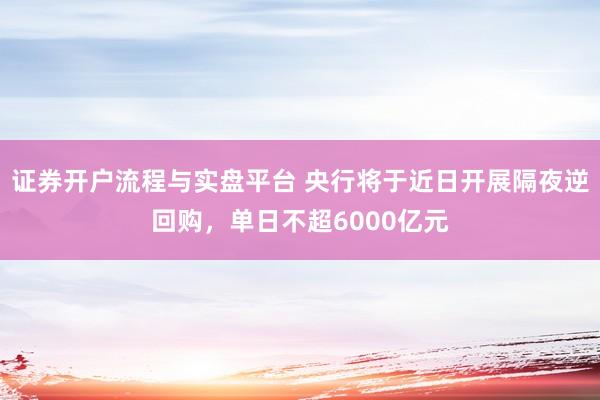 证券开户流程与实盘平台 央行将于近日开展隔夜逆回购，单日不超6000亿元