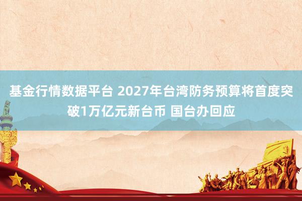基金行情数据平台 2027年台湾防务预算将首度突破1万亿元新台币 国台办回应