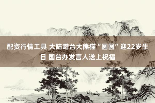 配资行情工具 大陆赠台大熊猫“圆圆”迎22岁生日 国台办发言人送上祝福