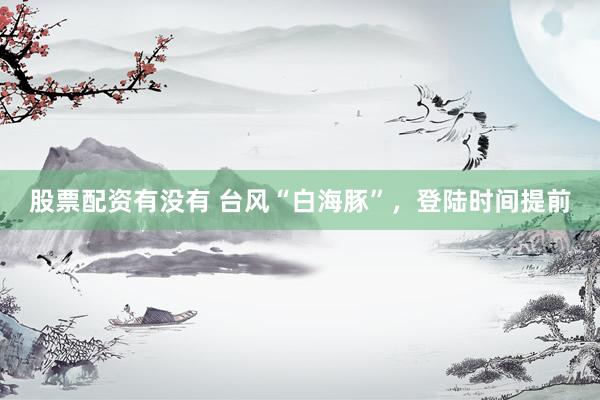 股票配资有没有 台风“白海豚”，登陆时间提前