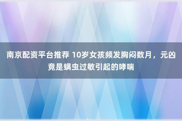 南京配资平台推荐 10岁女孩频发胸闷数月，元凶竟是螨虫过敏引起的哮喘