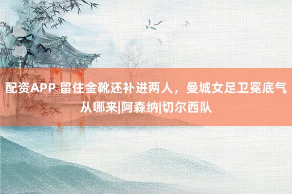 配资APP 留住金靴还补进两人，曼城女足卫冕底气从哪来|阿森纳|切尔西队