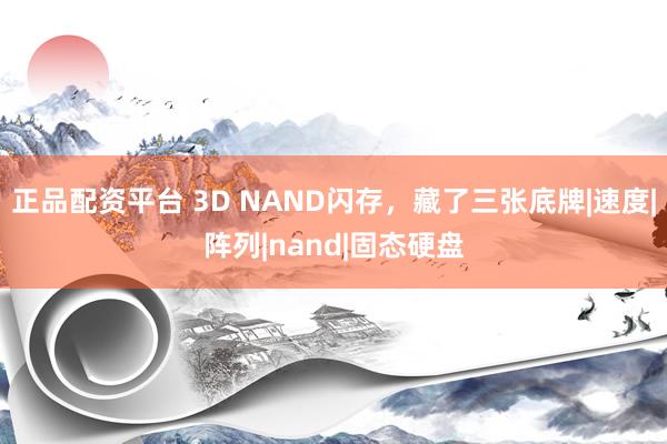 正品配资平台 3D NAND闪存，藏了三张底牌|速度|阵列|nand|固态硬盘