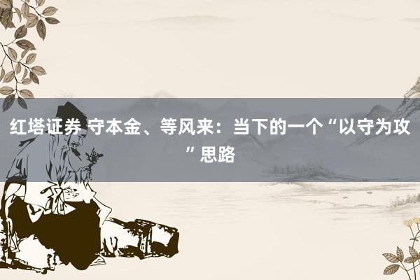 红塔证券 守本金、等风来：当下的一个“以守为攻”思路