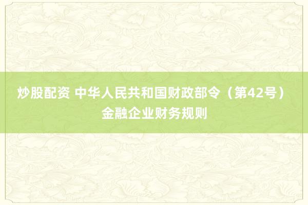 炒股配资 中华人民共和国财政部令（第42号）　　金融企业财务规则