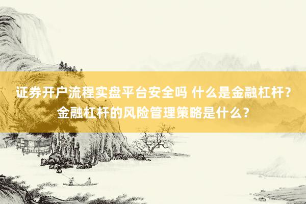 证券开户流程实盘平台安全吗 什么是金融杠杆？金融杠杆的风险管理策略是什么？