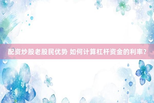 配资炒股老股民优势 如何计算杠杆资金的利率？