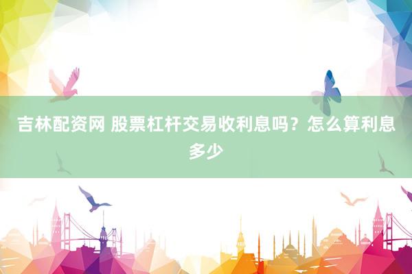 吉林配资网 股票杠杆交易收利息吗？怎么算利息多少