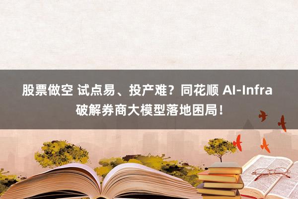 股票做空 试点易、投产难？同花顺 AI‑Infra 破解券商大模型落地困局！