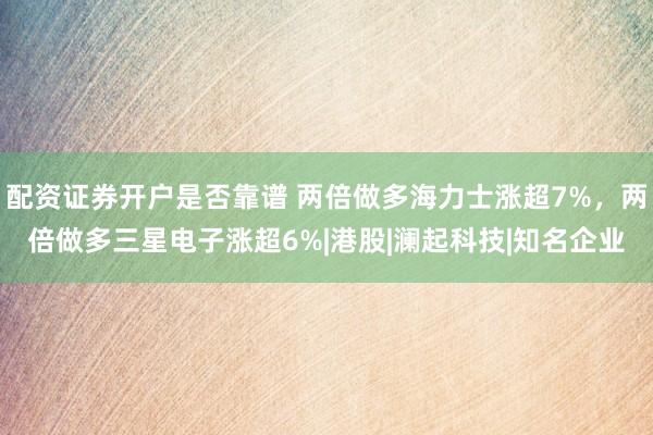 配资证券开户是否靠谱 两倍做多海力士涨超7%，两倍做多三星电子涨超6%|港股|澜起科技|知名企业