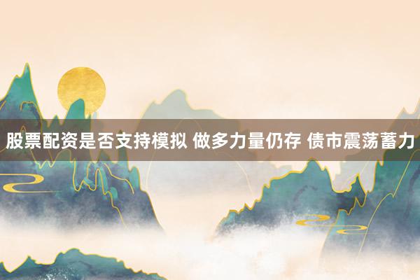 股票配资是否支持模拟 做多力量仍存 债市震荡蓄力